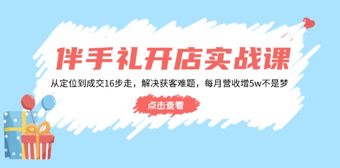 伴手礼开店实战课：从定位到成交16步走，解决获客难题，每月营收增5w+K叔网赚资源-网赚项目-副业赚钱-互联网创业-资源整合K叔网赚资源