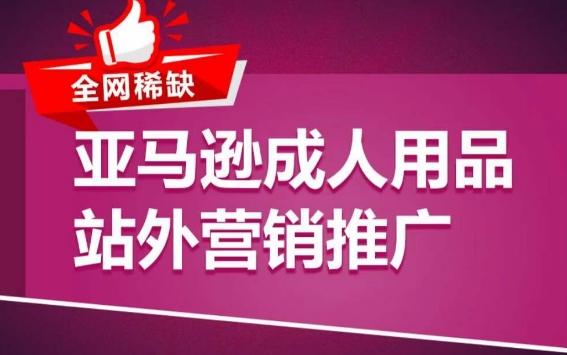 亚马逊成人用品站外营销推广，​成人用品新品推广方案，助力打造类目爆款K叔网赚资源-网赚项目-副业赚钱-互联网创业-资源整合K叔网赚资源