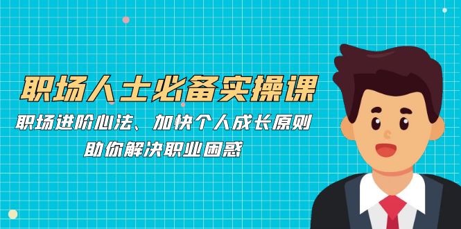 职场人士必备实操课：职场进阶心法、加快个人成长原则，助你解决职业困惑K叔网赚资源-网赚项目-副业赚钱-互联网创业-资源整合K叔网赚资源