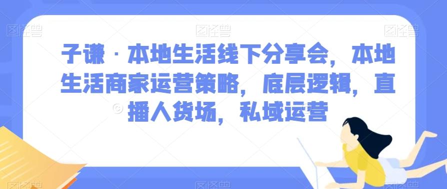 子谦·本地生活线下分享会，本地生活商家运营策略，底层逻辑，直播人货场，私域运营K叔网赚资源-网赚项目-副业赚钱-互联网创业-资源整合K叔网赚资源