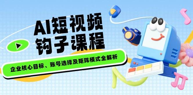 AI短视频钩子课程，企业核心目标、账号选择及矩阵模式全解析K叔网赚资源-网赚项目-副业赚钱-互联网创业-资源整合K叔网赚资源