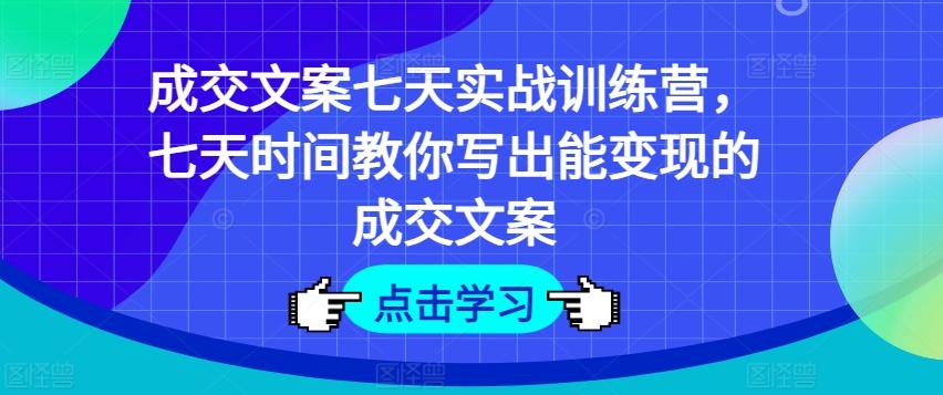 成交文案七天实战训练营，七天时间教你写出能变现的成交文案K叔网赚资源-网赚项目-副业赚钱-互联网创业-资源整合K叔网赚资源