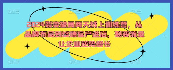 2024裂变破局两天线上训练营，从品牌布局到终端客户进店，裂变流量让企业逆势增长K叔网赚资源-网赚项目-副业赚钱-互联网创业-资源整合K叔网赚资源