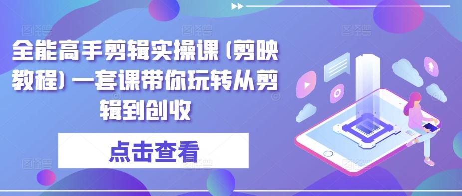 全能高手剪辑实操课(剪映教程)一套课带你玩转从剪辑到创收K叔网赚资源-网赚项目-副业赚钱-互联网创业-资源整合K叔网赚资源