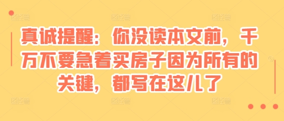 某付费文章：真诚提醒：你没读本文前，千万不要急着买房子因为所有的关键，都写在这儿了K叔网赚资源-网赚项目-副业赚钱-互联网创业-资源整合K叔网赚资源