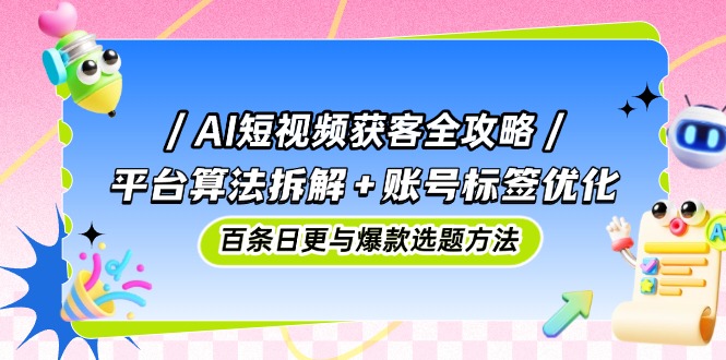 AI短视频获客全攻略：平台算法拆解+账号标签优化，百条日更与爆款选题方法K叔网赚资源-网赚项目-副业赚钱-互联网创业-资源整合K叔网赚资源
