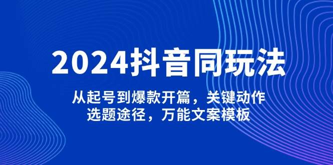 2024抖音同玩法，从起号到爆款开篇，关键动作，选题途径，万能文案模板K叔网赚资源-网赚项目-副业赚钱-互联网创业-资源整合K叔网赚资源