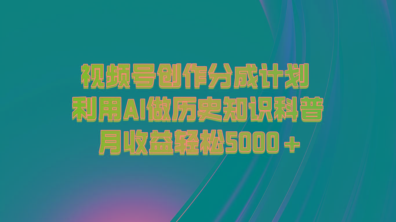 视频号创作分成计划 利用AI做历史知识科普 月收益轻松5000+K叔网赚资源-网赚项目-副业赚钱-互联网创业-资源整合K叔网赚资源