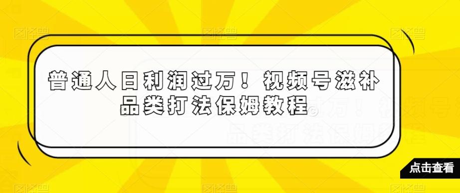 普通人日利润过万！视频号滋补品类打法保姆教程【揭秘】K叔网赚资源-网赚项目-副业赚钱-互联网创业-资源整合K叔网赚资源