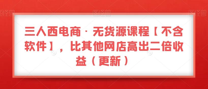 三人西电商·无货源课程【不含软件】，比其他网店高出二倍收益（更新）K叔网赚资源-网赚项目-副业赚钱-互联网创业-资源整合K叔网赚资源