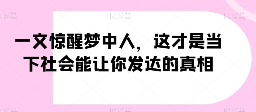 一文惊醒梦中人，这才是当下社会能让你发达的真相【公众号付费文章】K叔网赚资源-网赚项目-副业赚钱-互联网创业-资源整合K叔网赚资源