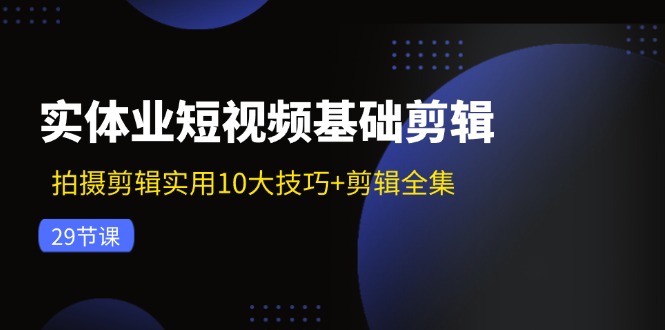 实体业短视频基础剪辑：拍摄剪辑实用10大技巧+剪辑全集(29节K叔网赚资源-网赚项目-副业赚钱-互联网创业-资源整合K叔网赚资源