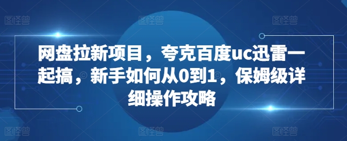 网盘拉新项目，夸克百度uc迅雷一起搞，新手如何从0到1，保姆级详细操作攻略K叔网赚资源-网赚项目-副业赚钱-互联网创业-资源整合K叔网赚资源