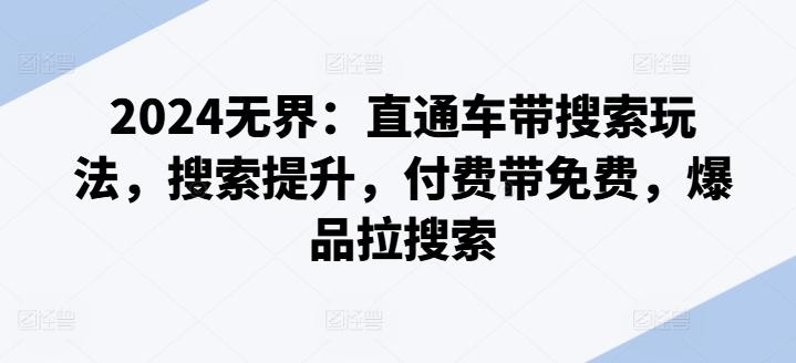 2024无界：直通车带搜索玩法，搜索提升，付费带免费，爆品拉搜索K叔网赚资源-网赚项目-副业赚钱-互联网创业-资源整合K叔网赚资源