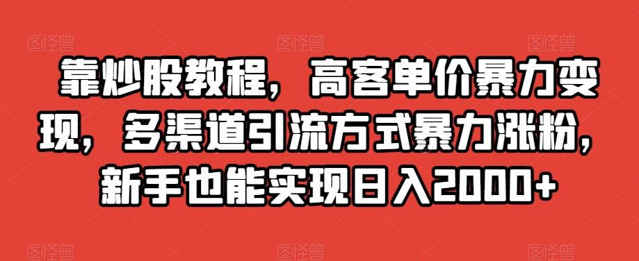 靠炒股教程，高客单价暴力变现，多渠道引流方式暴力涨粉，新手也能实现日入2000+【揭秘】K叔网赚资源-网赚项目-副业赚钱-互联网创业-资源整合K叔网赚资源
