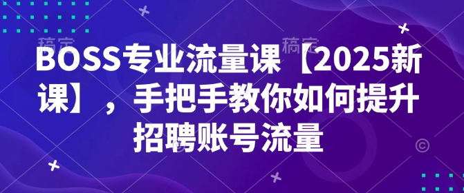 BOSS专业流量课【2025新课】，手把手教你如何提升招聘账号流量K叔网赚资源-网赚项目-副业赚钱-互联网创业-资源整合K叔网赚资源