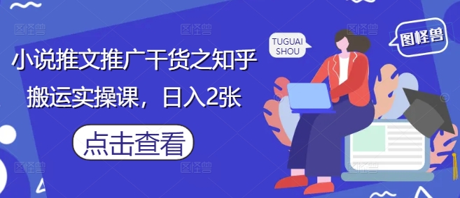 小说推文推广干货之知乎搬运实操课，日入2张K叔网赚资源-网赚项目-副业赚钱-互联网创业-资源整合K叔网赚资源