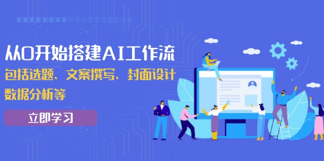 从0开始搭建AI工作流，包括选题、文案撰写、封面设计、数据分析等K叔网赚资源-网赚项目-副业赚钱-互联网创业-资源整合K叔网赚资源