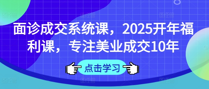 面诊成交系统课，2025开年福利课，专注美业成交10年K叔网赚资源-网赚项目-副业赚钱-互联网创业-资源整合K叔网赚资源