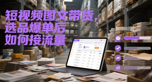 短视频图文带货，选品爆单后如何接流量K叔网赚资源-网赚项目-副业赚钱-互联网创业-资源整合K叔网赚资源