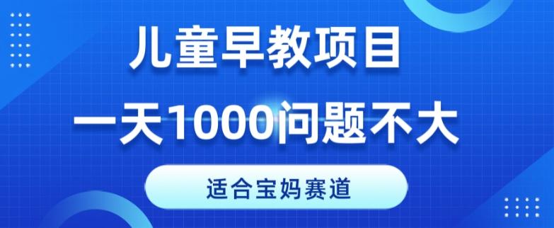 适合宝妈的赛道，儿童早教项目，一单29-49，一天1000问题不大！K叔网赚资源-网赚项目-副业赚钱-互联网创业-资源整合K叔网赚资源
