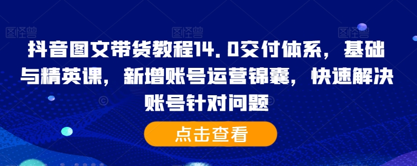 抖音图文带货教程14.0交付体系，基础与精英课，新增账号运营锦囊，快速解决账号针对问题K叔网赚资源-网赚项目-副业赚钱-互联网创业-资源整合K叔网赚资源