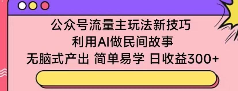 公众号流量主玩法新技巧，利用AI做民间故事 ，无脑式产出，简单易学，日收益300+【揭秘】K叔网赚资源-网赚项目-副业赚钱-互联网创业-资源整合K叔网赚资源