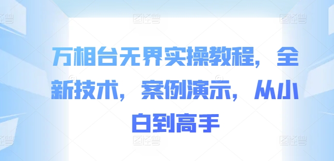 万相台无界实操教程，全新技术，案例演示，从小白到高手K叔网赚资源-网赚项目-副业赚钱-互联网创业-资源整合K叔网赚资源