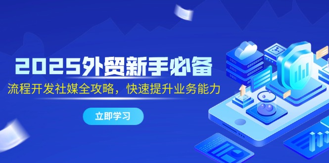 2025外贸新手必备，流程开发社媒全攻略，快速提升业务能力K叔网赚资源-网赚项目-副业赚钱-互联网创业-资源整合K叔网赚资源