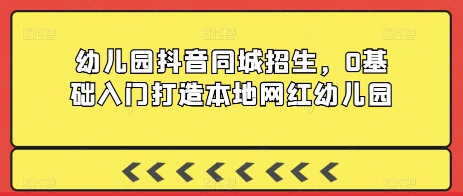 幼儿园抖音同城招生，0基础入门打造本地网红幼儿园K叔网赚资源-网赚项目-副业赚钱-互联网创业-资源整合K叔网赚资源