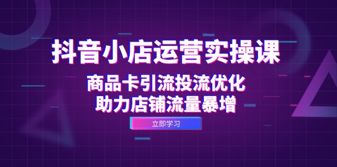 抖音小店运营实操课：商品卡引流投流优化，助力店铺流量暴增K叔网赚资源-网赚项目-副业赚钱-互联网创业-资源整合K叔网赚资源
