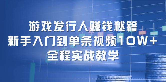 游戏发行人赚钱秘籍：新手入门到单条视频10W+，全程实战教学K叔网赚资源-网赚项目-副业赚钱-互联网创业-资源整合K叔网赚资源