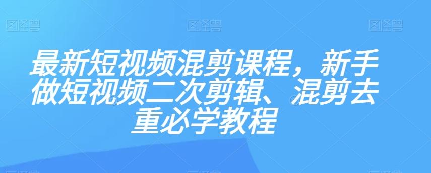 最新短视频混剪课程，新手做短视频二次剪辑、混剪去重必学教程K叔网赚资源-网赚项目-副业赚钱-互联网创业-资源整合K叔网赚资源