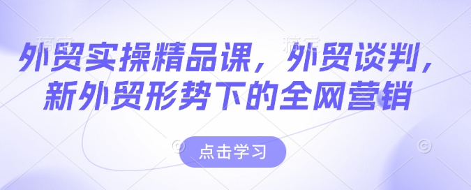 外贸实操精品课，外贸谈判，新外贸形势下的全网营销K叔网赚资源-网赚项目-副业赚钱-互联网创业-资源整合K叔网赚资源