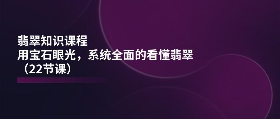 翡翠知识课程，用宝石眼光，系统全面的看懂翡翠(22节课K叔网赚资源-网赚项目-副业赚钱-互联网创业-资源整合K叔网赚资源