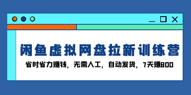 闲鱼虚拟网盘拉新训练营：省时省力赚钱，无需人工，自动发货，7天赚800K叔网赚资源-网赚项目-副业赚钱-互联网创业-资源整合K叔网赚资源
