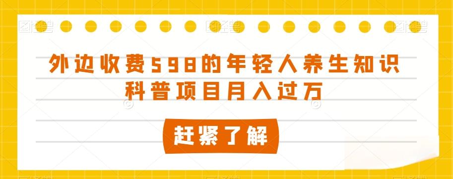 外边收费598的年轻人养生知识科普项目月入过万【揭秘】K叔网赚资源-网赚项目-副业赚钱-互联网创业-资源整合K叔网赚资源