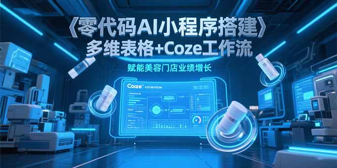 零代码AI小程序搭建，多维表格+Coze工作流，赋能美容门店业绩增长K叔网赚资源-网赚项目-副业赚钱-互联网创业-资源整合K叔网赚资源