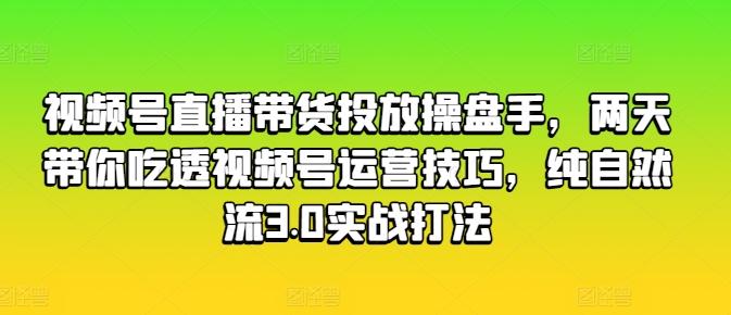 视频号直播带货投放操盘手，两天带你吃透视频号运营技巧，纯自然流3.0实战打法K叔网赚资源-网赚项目-副业赚钱-互联网创业-资源整合K叔网赚资源