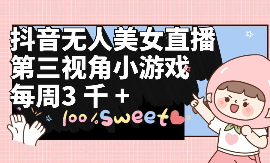 (9796期)抖音无人美女直播，第三视角小游戏，每周收益3000+K叔网赚资源-网赚项目-副业赚钱-互联网创业-资源整合K叔网赚资源