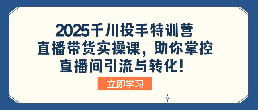 2025千川投手特训营：直播带货实操课，助你掌控直播间引流与转化！K叔网赚资源-网赚项目-副业赚钱-互联网创业-资源整合K叔网赚资源