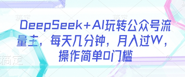 DeepSeek+AI玩转公众号流量主，每天几分钟，月入过W，操作简单0门槛K叔网赚资源-网赚项目-副业赚钱-互联网创业-资源整合K叔网赚资源