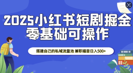 2025小红书短剧掘金，搭建自己的私域流量池，兼职福音日入5张K叔网赚资源-网赚项目-副业赚钱-互联网创业-资源整合K叔网赚资源