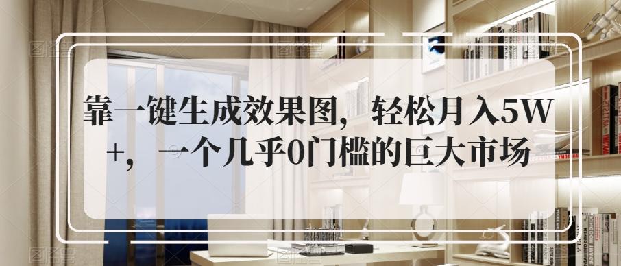靠一键生成效果图，轻松月入5W+，一个几乎0门槛的巨大市场K叔网赚资源-网赚项目-副业赚钱-互联网创业-资源整合K叔网赚资源