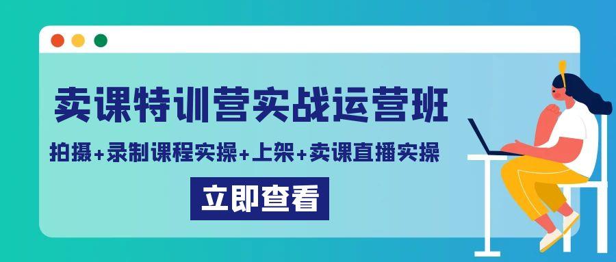 卖课特训营实战运营班：拍摄+录制课程实操+上架课程+卖课直播实操K叔网赚资源-网赚项目-副业赚钱-互联网创业-资源整合K叔网赚资源