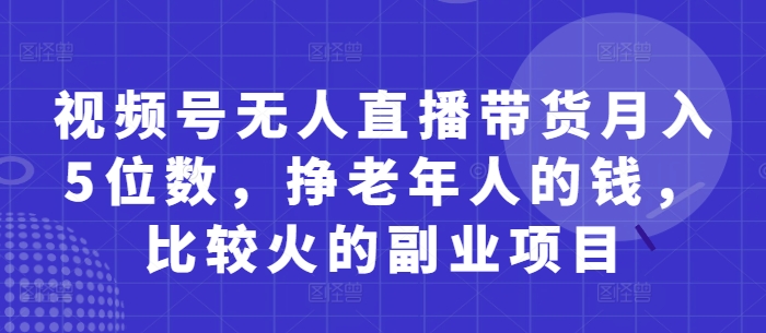 视频号无人直播带货月入5位数，挣老年人的钱，比较火的副业项目K叔网赚资源-网赚项目-副业赚钱-互联网创业-资源整合K叔网赚资源