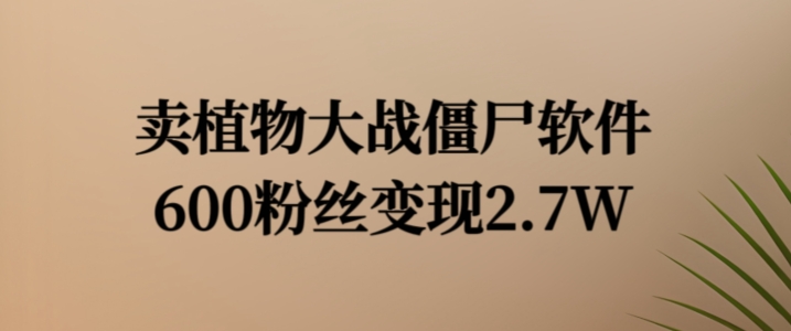 卖植物大战僵尸软件，600粉丝变现2.7W【揭秘】K叔网赚资源-网赚项目-副业赚钱-互联网创业-资源整合K叔网赚资源