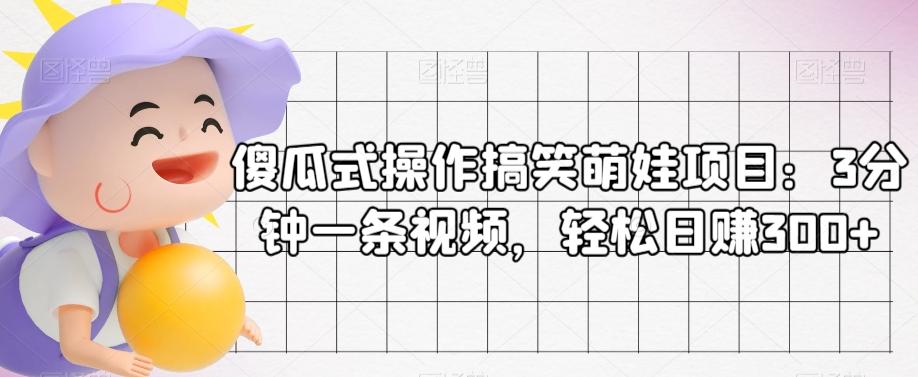 傻瓜式操作搞笑萌娃项目：3分钟一条视频，轻松日赚300+K叔网赚资源-网赚项目-副业赚钱-互联网创业-资源整合K叔网赚资源