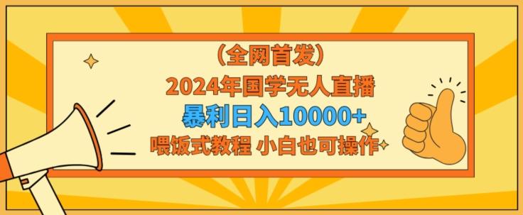 全网首发2024年国学无人直播暴力日入1w，加喂饭式教程，小白也可操作【揭秘】K叔网赚资源-网赚项目-副业赚钱-互联网创业-资源整合K叔网赚资源