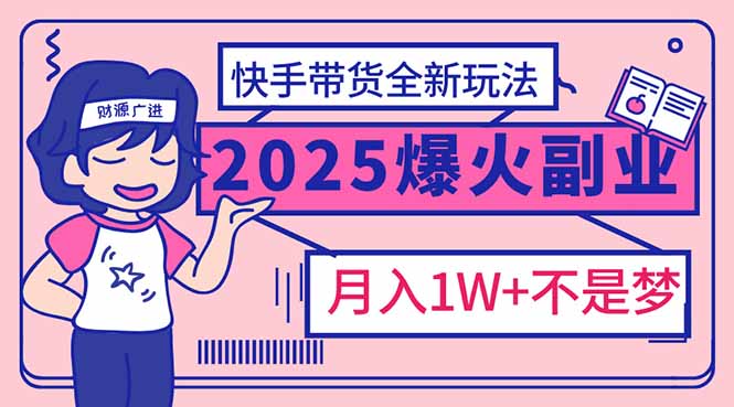 2025年爆红副业！快手带货全新玩法，月入1万加不是梦！K叔网赚资源-网赚项目-副业赚钱-互联网创业-资源整合K叔网赚资源